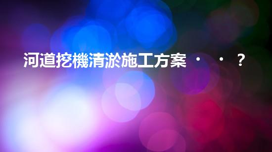 河道挖機清淤施工方案？這樣做才有效！